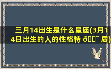 三月14出生是什么星座(3月14日出生的人的性格特 🐯 质)
